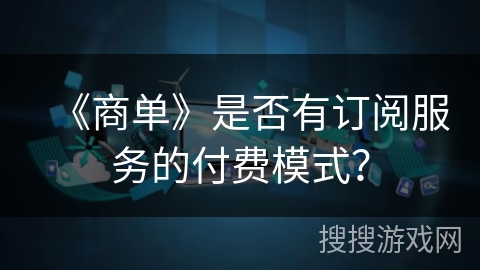 《商单》是否有订阅服务的付费模式？