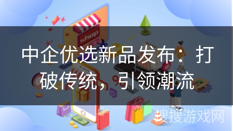 中企优选新品发布：打破传统，引领潮流