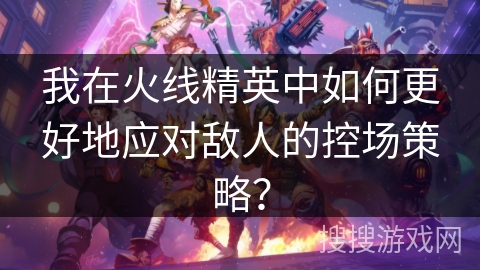 我在火线精英中如何更好地应对敌人的控场策略？