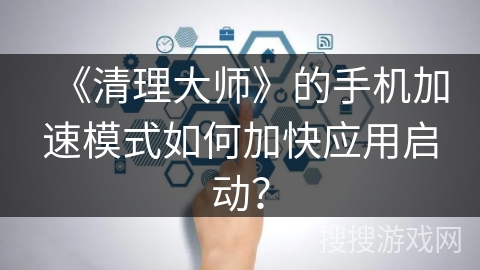《清理大师》的手机加速模式如何加快应用启动？