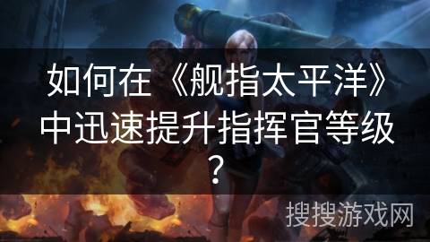 如何在《舰指太平洋》中迅速提升指挥官等级？