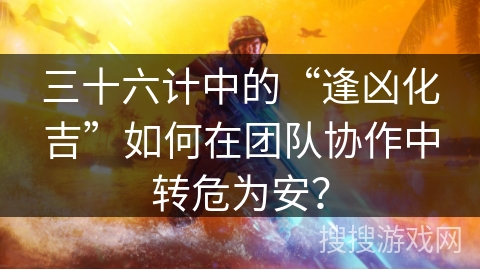 三十六计中的“逢凶化吉”如何在团队协作中转危为安? 三十六计中的“逢凶化吉”如何在团队协作中转危为安?