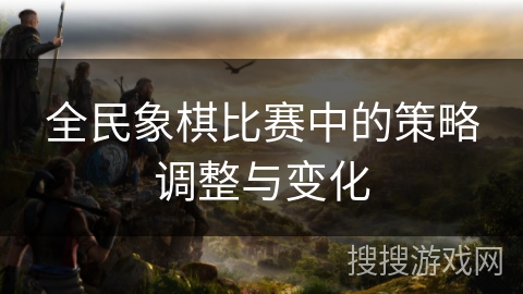 全民象棋比赛中的策略调整与变化