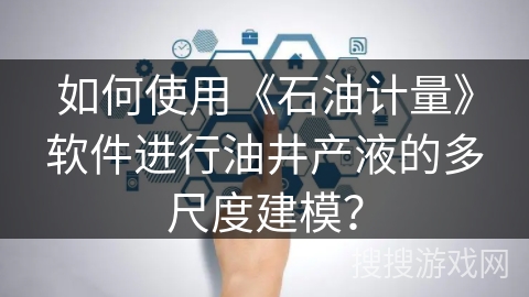 如何使用《石油计量》软件进行油井产液的多尺度建模？