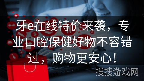 牙e在线特价来袭，专业口腔保健好物不容错过，购物更安心！