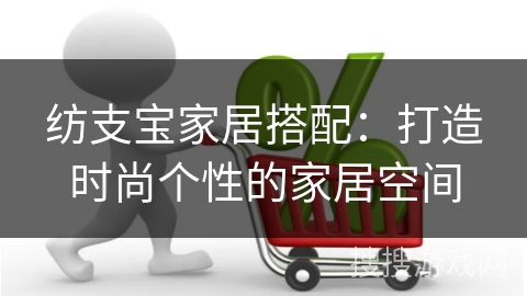 纺支宝家居搭配：打造时尚个性的家居空间