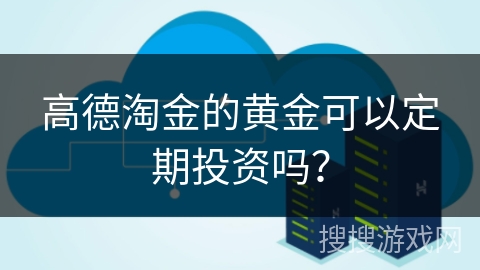 高德淘金的黄金可以定期投资吗? 高德淘金的黄金可以定期投资吗?
