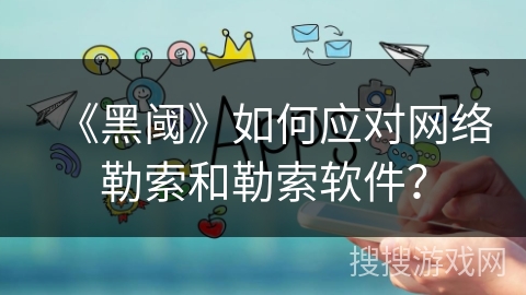 《黑阈》如何应对网络勒索和勒索软件? 《黑阈》如何应对网络勒索和勒索软件?
