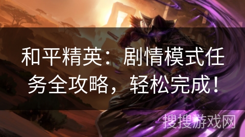 和平精英：剧情模式任务全攻略，轻松完成！