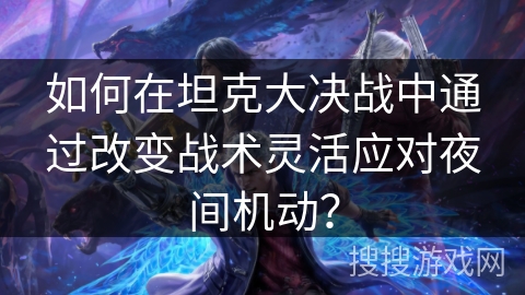 如何在坦克大决战中通过改变战术灵活应对夜间机动? 如何在坦克大决战中通过改变战术灵活应对夜间机动?