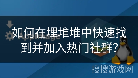 如何在埋堆堆中快速找到并加入热门社群？