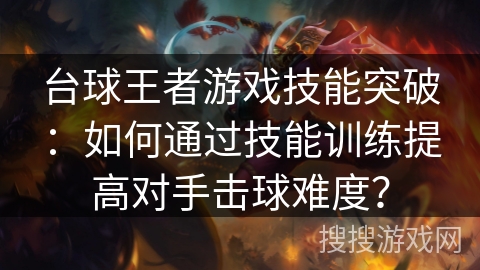 台球王者游戏技能突破：如何通过技能训练提高对手击球难度？
