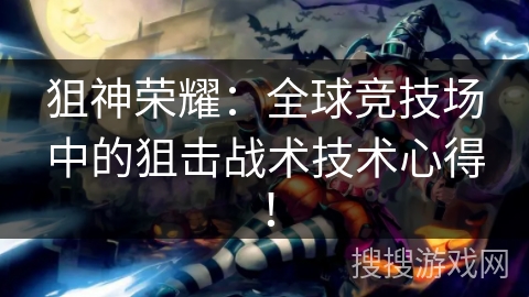 狙神荣耀:全球竞技场中的狙击战术技术心得! 狙神荣耀:全球竞技场中的狙击战术技术心得!