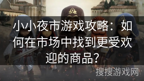小小夜市游戏攻略：如何在市场中找到更受欢迎的商品？