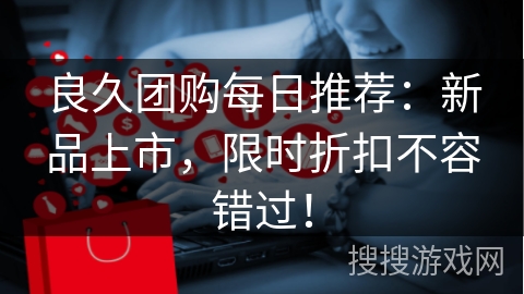 良久团购每日推荐:新品上市,限时折扣不容错过!