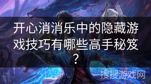 开心消消乐中的隐藏游戏技巧有哪些高手秘笈? 开心消消乐中的隐藏游戏技巧有哪些高手秘笈?