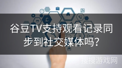 谷豆TV支持观看记录同步到社交媒体吗？