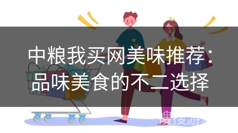 中粮我买网美味推荐:品味美食的不二选择