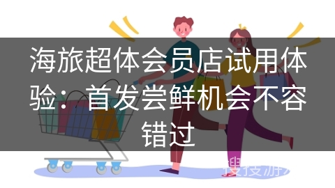 海旅超体会员店试用体验:首发尝鲜机会不容错过