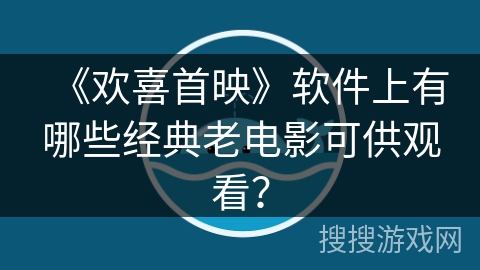 《欢喜首映》软件上有哪些经典老电影可供观看? 《欢喜首映》软件上有哪些经典老电影可供观看?