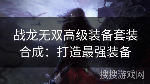 战龙无双高级装备套装合成:打造最强装备 战龙无双高级装备套装合成:打造最强装备