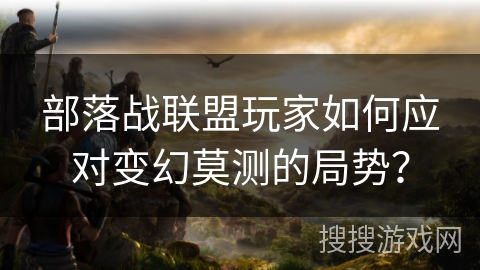 部落战联盟玩家如何应对变幻莫测的局势？