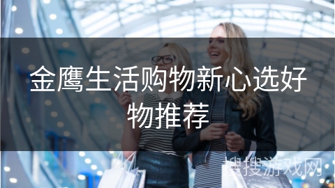 金鹰生活购物新心选好物推荐