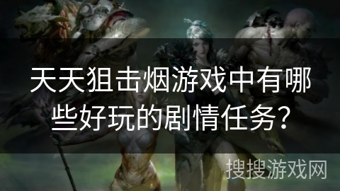 天天狙击烟游戏中有哪些好玩的剧情任务？