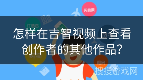 怎样在吉智视频上查看创作者的其他作品? 怎样在吉智视频上查看创作者的其他作品?