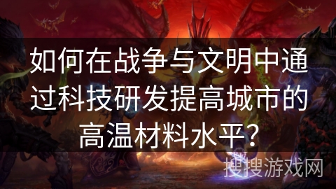 如何在战争与文明中通过科技研发提高城市的高温材料水平? 如何在战争与文明中通过科技研发提高城市的高温材料水平?