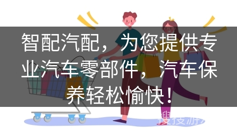 智配汽配,为您提供专业汽车零部件,汽车保养轻松愉快!