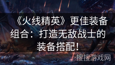《火线精英》更佳装备组合:打造无敌战士的装备搭配! 《火线精英》更佳装备组合:打造无敌战士的装备搭配!