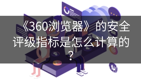 《360浏览器》的安全评级指标是怎么计算的？