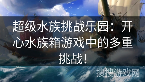 超级水族挑战乐园：开心水族箱游戏中的多重挑战！