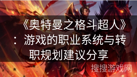 《奥特曼之格斗超人》：游戏的职业系统与转职规划建议分享