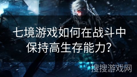 七境游戏如何在战斗中保持高生存能力? 七境游戏如何在战斗中保持高生存能力?