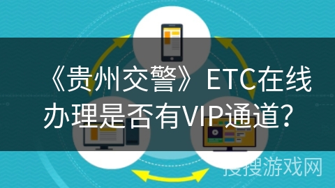 《贵州交警》ETC在线办理是否有VIP通道？