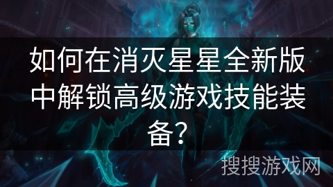 如何在消灭星星全新版中解锁高级游戏技能装备？