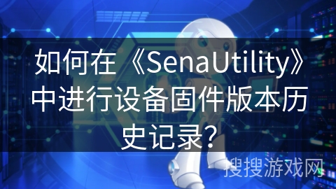 如何在《SenaUtility》中进行设备固件版本历史记录？