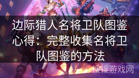 边际猎人名将卫队图鉴心得：完整收集名将卫队图鉴的方法
