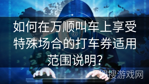 如何在万顺叫车上享受特殊场合的打车券适用范围说明？
