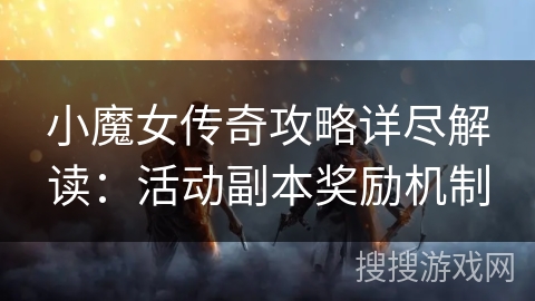 小魔女传奇攻略详尽解读：活动副本奖励机制