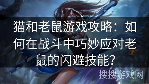 猫和老鼠游戏攻略:如何在战斗中巧妙应对老鼠的闪避技能? 猫和老鼠游戏攻略:如何在战斗中巧妙应对老鼠的闪避技能?