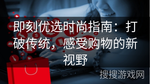 即刻优选时尚指南:打破传统,感受购物的新视野