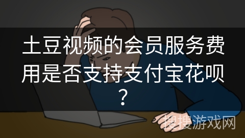 土豆视频的会员服务费用是否支持支付宝花呗? 土豆视频的会员服务费用是否支持支付宝花呗?