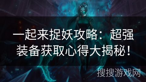 一起来捉妖攻略：超强装备获取心得大揭秘！