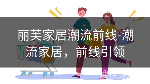 丽芙家居潮流前线-潮流家居,前线引领