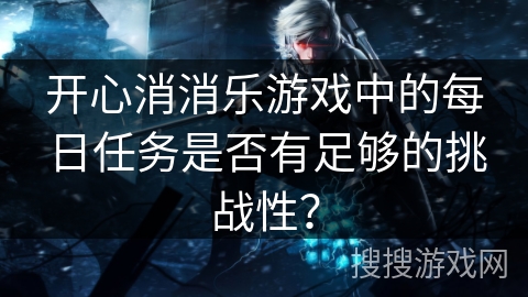 开心消消乐游戏中的每日任务是否有足够的挑战性? 开心消消乐游戏中的每日任务是否有足够的挑战性?