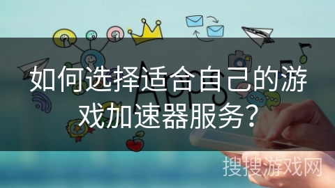 如何选择适合自己的游戏加速器服务? 如何选择适合自己的游戏加速器服务?