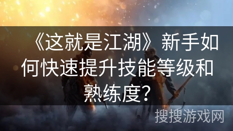 《这就是江湖》新手如何快速提升技能等级和熟练度? 《这就是江湖》新手如何快速提升技能等级和熟练度?